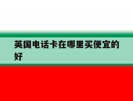 英国电话卡在哪里买便宜的好