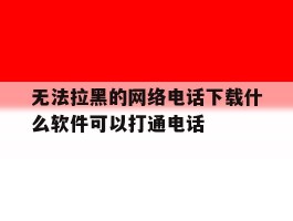 无法拉黑的网络电话下载什么软件可以打通电话的简单介绍