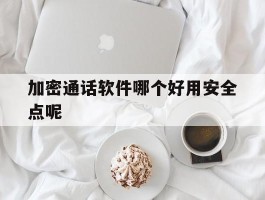 加密通话软件哪个好用安全点呢