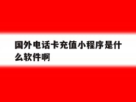 关于国外电话卡充值小程序是什么软件啊的信息