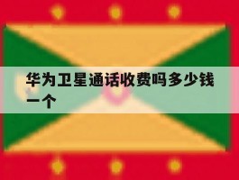 华为卫星通话收费吗多少钱一个