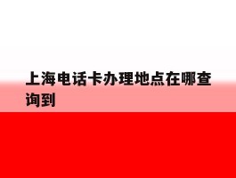 上海电话卡办理地点在哪查询到