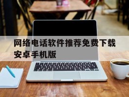 网络电话软件推荐免费下载安卓手机版的简单介绍