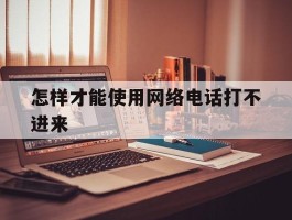 怎样才能使用网络电话打不进来