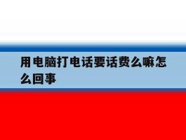 用电脑打电话要话费么嘛怎么回事
