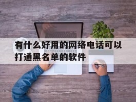 有什么好用的网络电话可以打通黑名单的软件