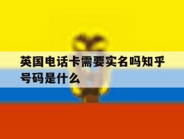 英国电话卡需要实名吗知乎号码是什么