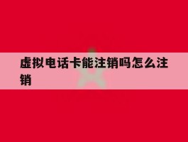 虚拟电话卡能注销吗怎么注销