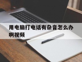 用电脑打电话有杂音怎么办啊视频