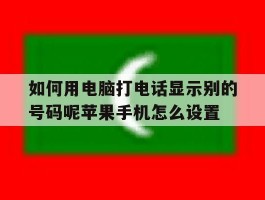 如何用电脑打电话显示别的号码呢苹果手机怎么设置的简单介绍