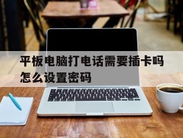 平板电脑打电话需要插卡吗怎么设置密码