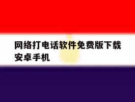 网络打电话软件免费版下载安卓手机的简单介绍