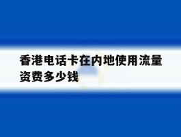 关于香港电话卡在内地使用流量资费多少钱的信息