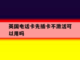 英国电话卡先插卡不激活可以用吗