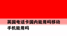 英国电话卡国内能用吗移动手机能用吗的简单介绍