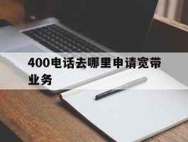 400电话去哪里申请宽带业务