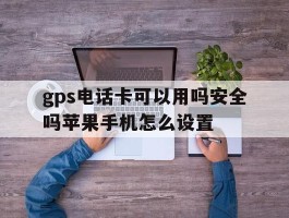 gps电话卡可以用吗安全吗苹果手机怎么设置