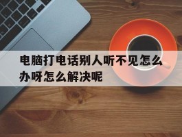 电脑打电话别人听不见怎么办呀怎么解决呢的简单介绍