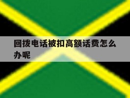回拨电话被扣高额话费怎么办呢