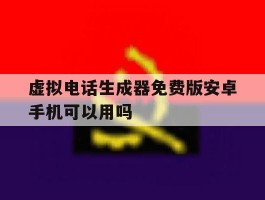 关于虚拟电话生成器免费版安卓手机可以用吗的信息