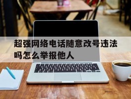 超强网络电话随意改号违法吗怎么举报他人的简单介绍