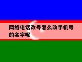 网络电话改号怎么改手机号的名字呢