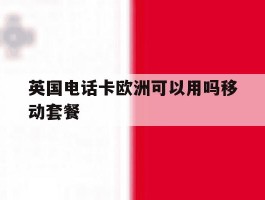 英国电话卡欧洲可以用吗移动套餐