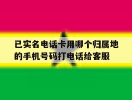已实名电话卡用哪个归属地的手机号码打电话给客服的简单介绍