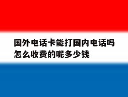 包含国外电话卡能打国内电话吗怎么收费的呢多少钱的词条