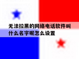 包含无法拉黑的网络电话软件叫什么名字呢怎么设置的词条