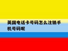 关于英国电话卡号码怎么注销手机号码呢的信息