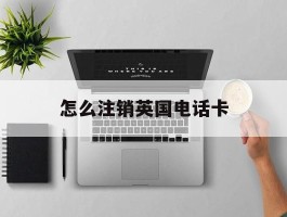 怎么注销英国电话卡