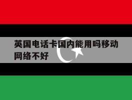 英国电话卡国内能用吗移动网络不好