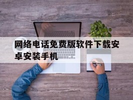 网络电话免费版软件下载安卓安装手机的简单介绍