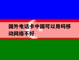 国外电话卡中国可以用吗移动网络不好