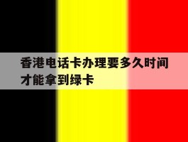 香港电话卡办理要多久时间才能拿到绿卡