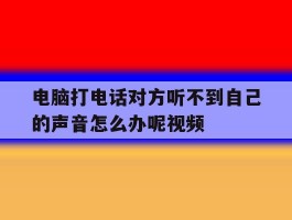 关于电脑打电话对方听不到自己的声音怎么办呢视频的信息
