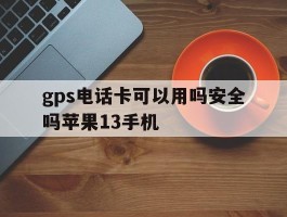 gps电话卡可以用吗安全吗苹果13手机
