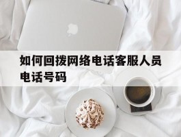 如何回拨网络电话客服人员电话号码