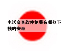 电话变音软件免费有哪些下载的安卓