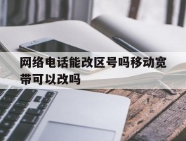 包含网络电话能改区号吗移动宽带可以改吗的词条