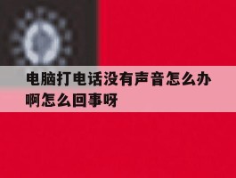 关于电脑打电话没有声音怎么办啊怎么回事呀的信息