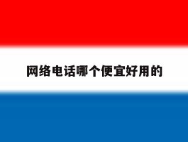 关于网络电话哪个便宜好用的的信息