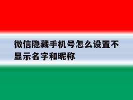 微信隐藏手机号怎么设置不显示名字和昵称