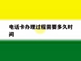 电话卡办理过程需要多久时间