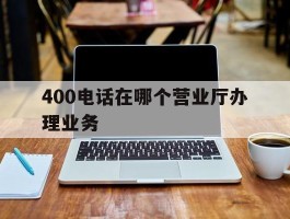 400电话在哪个营业厅办理业务