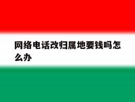 网络电话改归属地要钱吗怎么办