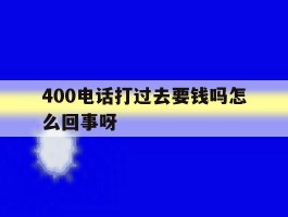 包含400电话打过去要钱吗怎么回事呀的词条