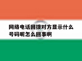 网络电话回拨对方显示什么号码呢怎么回事啊的简单介绍