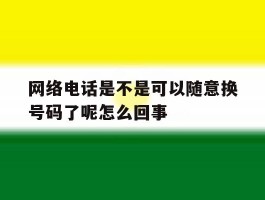 包含网络电话是不是可以随意换号码了呢怎么回事的词条